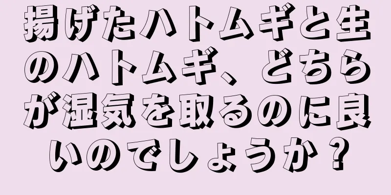 揚げたハトムギと生のハトムギ、どちらが湿気を取るのに良いのでしょうか？