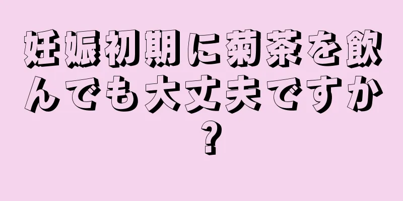 妊娠初期に菊茶を飲んでも大丈夫ですか？