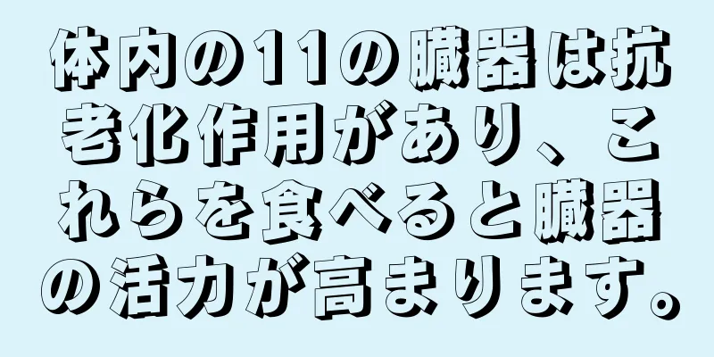 体内の11の臓器は抗老化作用があり、これらを食べると臓器の活力が高まります。