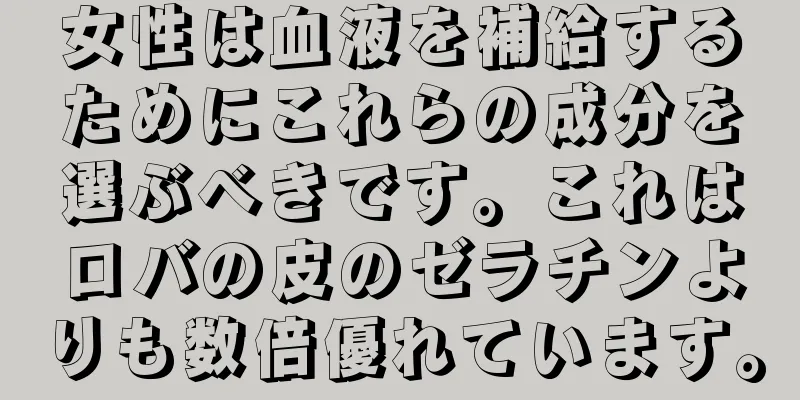 女性は血液を補給するためにこれらの成分を選ぶべきです。これはロバの皮のゼラチンよりも数倍優れています。