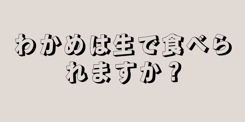 わかめは生で食べられますか？