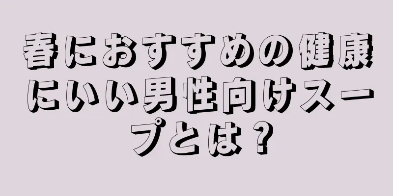 春におすすめの健康にいい男性向けスープとは？