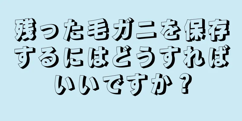 残った毛ガニを保存するにはどうすればいいですか？