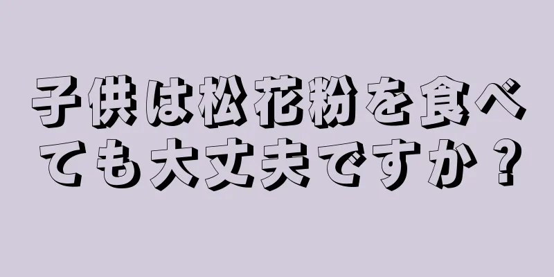 子供は松花粉を食べても大丈夫ですか？