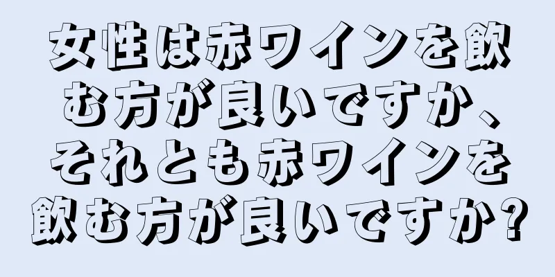 女性は赤ワインを飲む方が良いですか、それとも赤ワインを飲む方が良いですか?