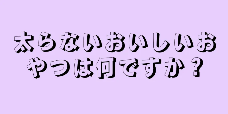 太らないおいしいおやつは何ですか？