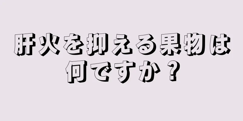 肝火を抑える果物は何ですか？