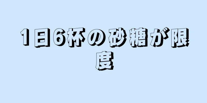 1日6杯の砂糖が限度