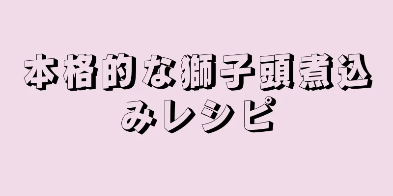 本格的な獅子頭煮込みレシピ