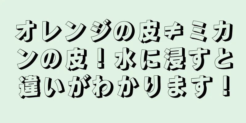 オレンジの皮≠ミカンの皮！水に浸すと違いがわかります！