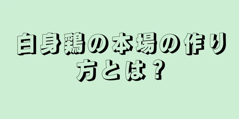 白身鶏の本場の作り方とは？