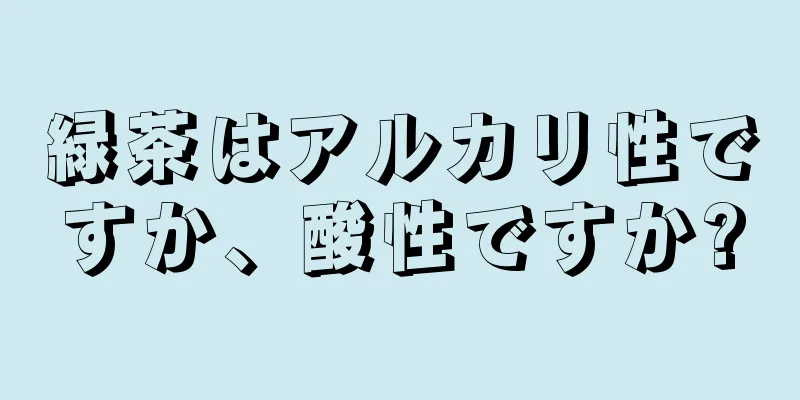 緑茶はアルカリ性ですか、酸性ですか?