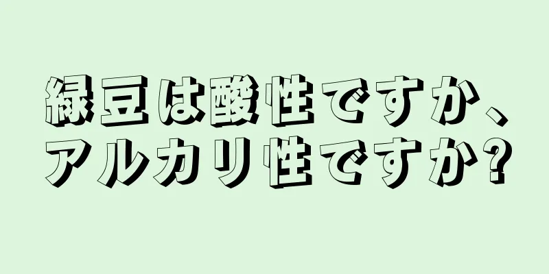 緑豆は酸性ですか、アルカリ性ですか?