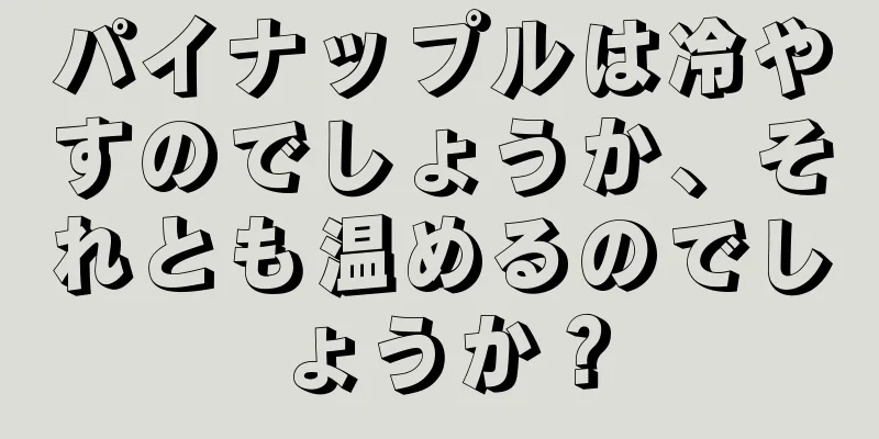 パイナップルは冷やすのでしょうか、それとも温めるのでしょうか？