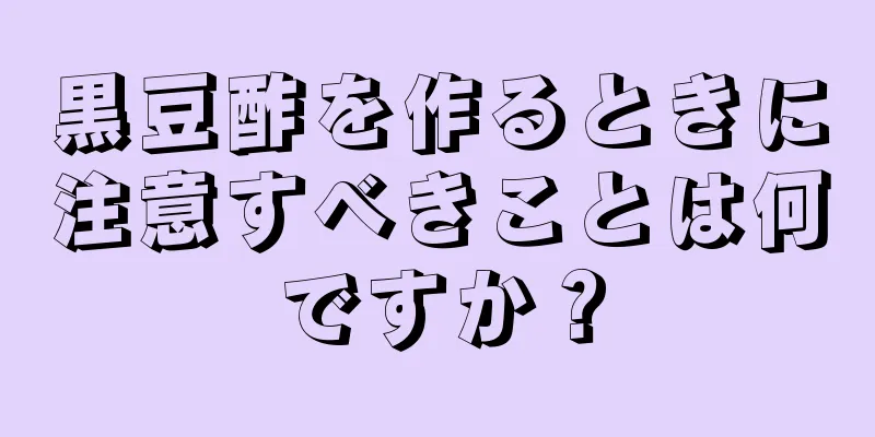 黒豆酢を作るときに注意すべきことは何ですか？