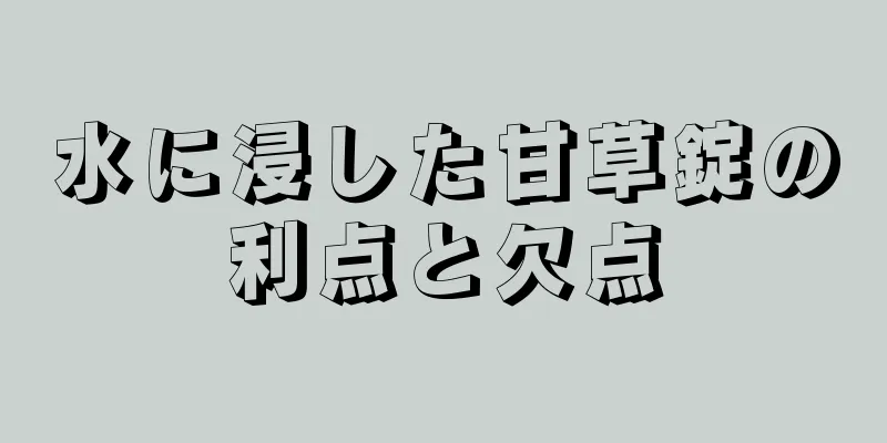 水に浸した甘草錠の利点と欠点