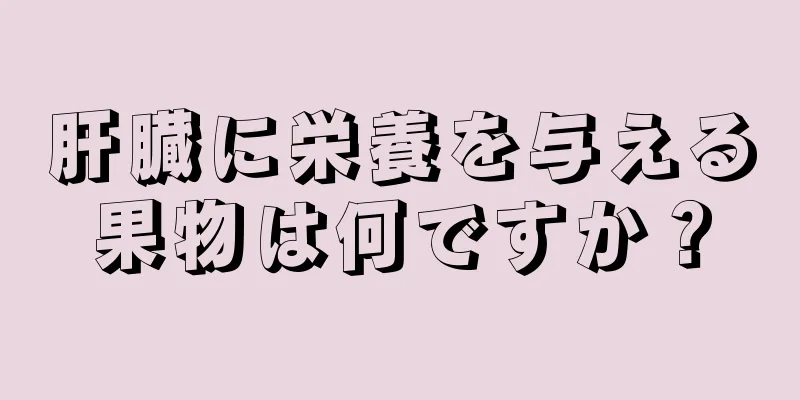 肝臓に栄養を与える果物は何ですか？