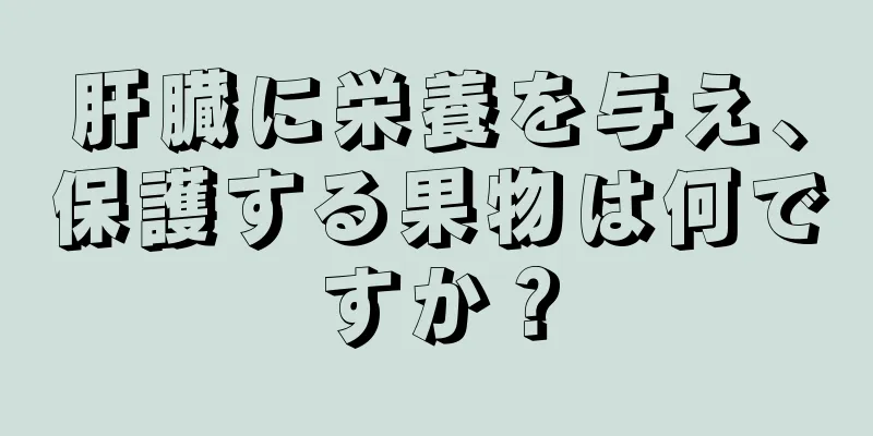 肝臓に栄養を与え、保護する果物は何ですか？