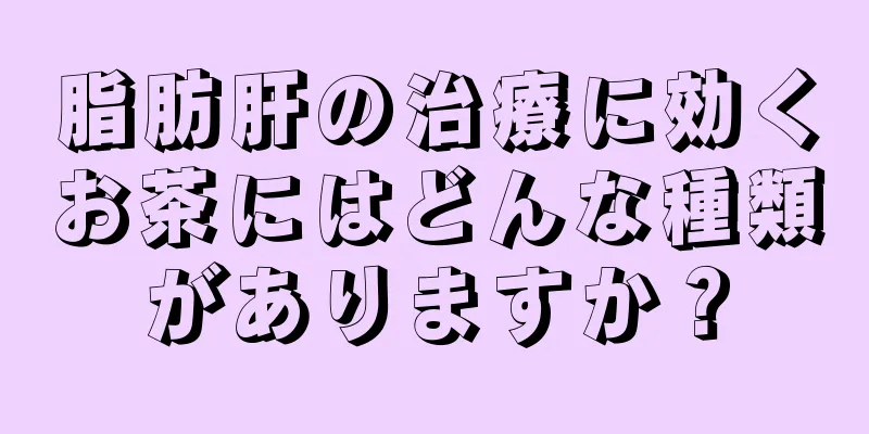 脂肪肝の治療に効くお茶にはどんな種類がありますか？