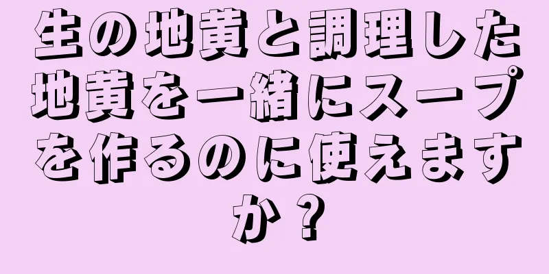 生の地黄と調理した地黄を一緒にスープを作るのに使えますか？