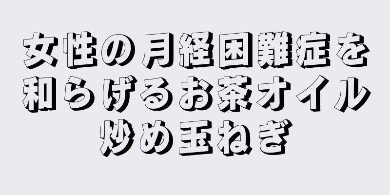 女性の月経困難症を和らげるお茶オイル炒め玉ねぎ