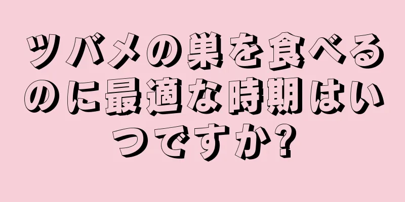 ツバメの巣を食べるのに最適な時期はいつですか?