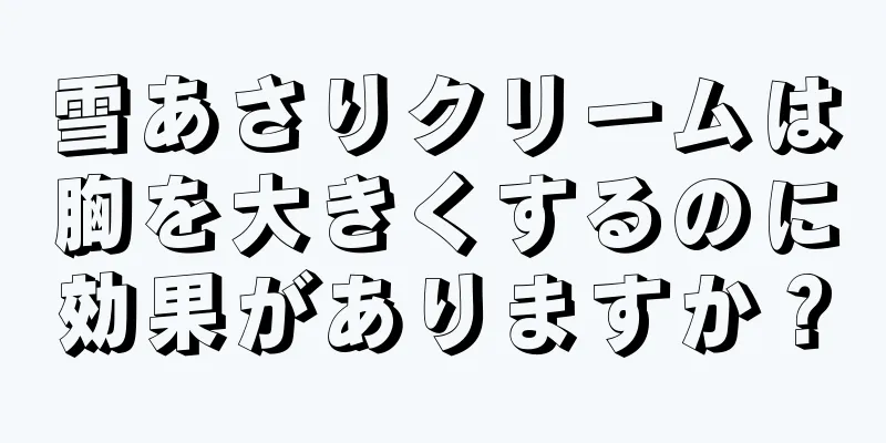 雪あさりクリームは胸を大きくするのに効果がありますか？