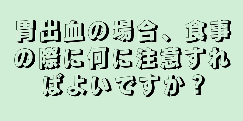 胃出血の場合、食事の際に何に注意すればよいですか？