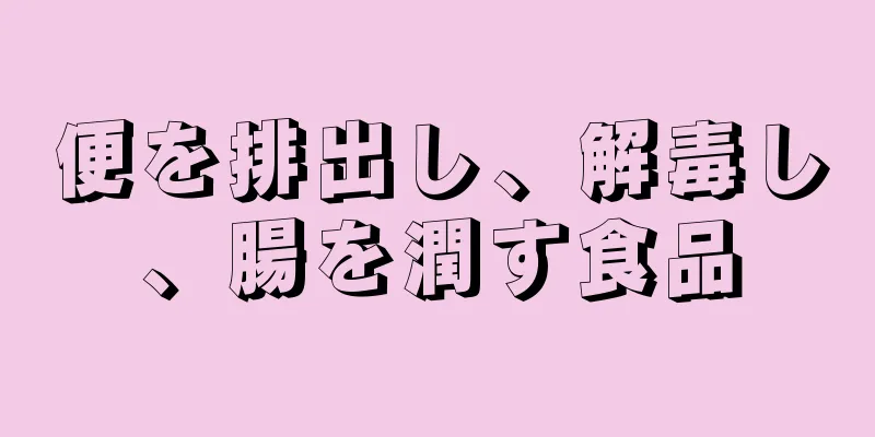 便を排出し、解毒し、腸を潤す食品