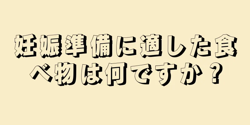 妊娠準備に適した食べ物は何ですか？