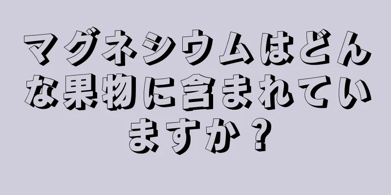 マグネシウムはどんな果物に含まれていますか？