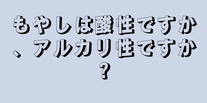 もやしは酸性ですか、アルカリ性ですか?