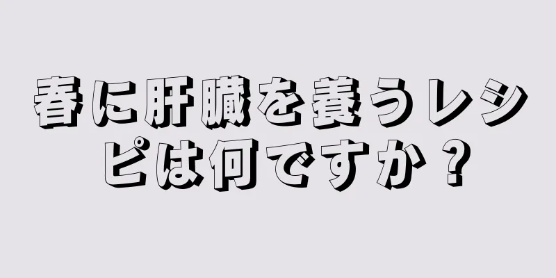 春に肝臓を養うレシピは何ですか？