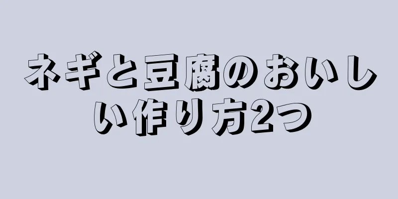 ネギと豆腐のおいしい作り方2つ