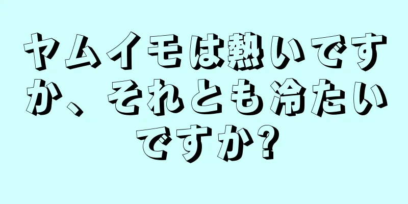 ヤムイモは熱いですか、それとも冷たいですか?