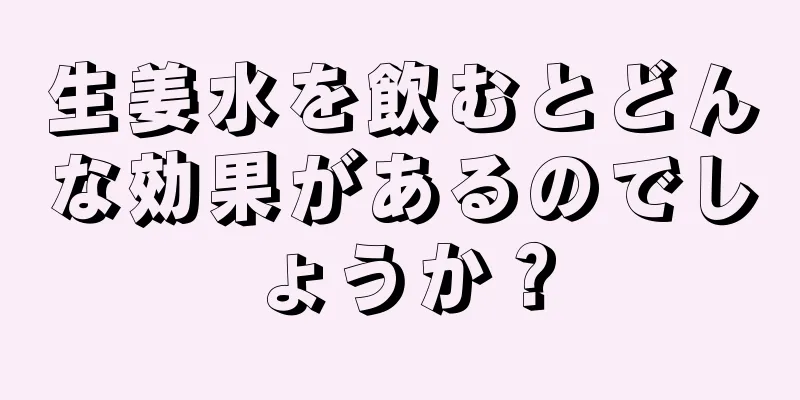 生姜水を飲むとどんな効果があるのでしょうか？