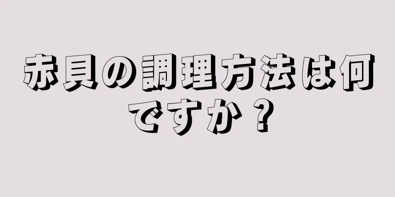 赤貝の調理方法は何ですか？