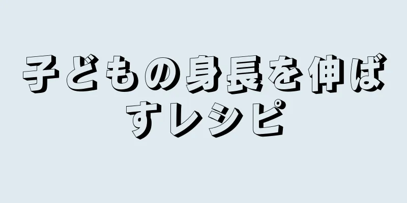 子どもの身長を伸ばすレシピ