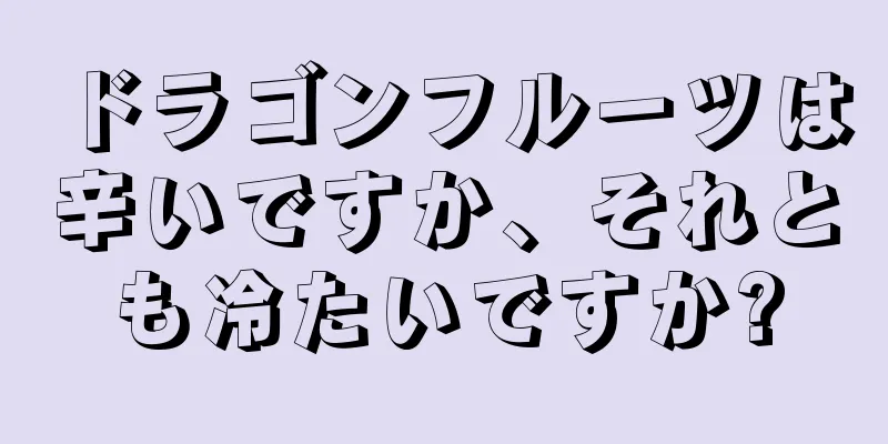 ドラゴンフルーツは辛いですか、それとも冷たいですか?