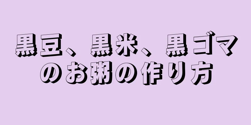 黒豆、黒米、黒ゴマのお粥の作り方