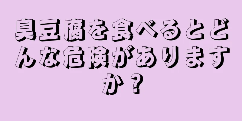 臭豆腐を食べるとどんな危険がありますか？