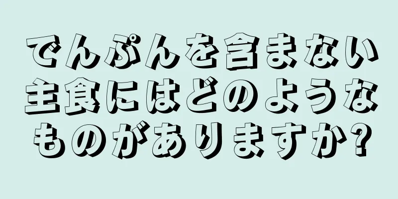 でんぷんを含まない主食にはどのようなものがありますか?