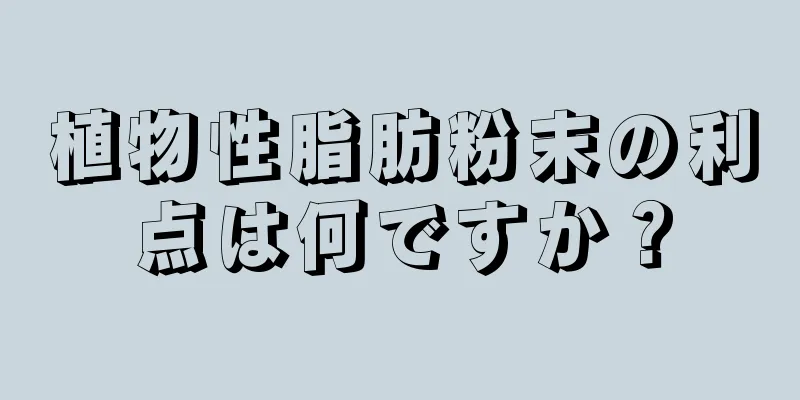 植物性脂肪粉末の利点は何ですか？