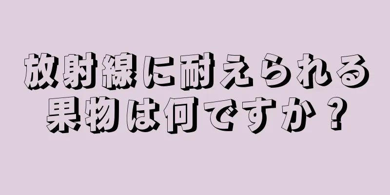 放射線に耐えられる果物は何ですか？