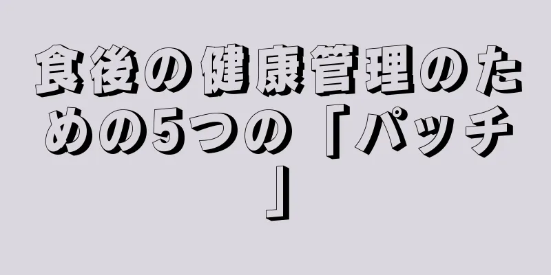 食後の健康管理のための5つの「パッチ」