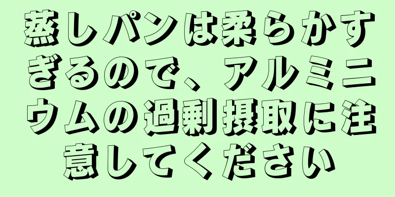 蒸しパンは柔らかすぎるので、アルミニウムの過剰摂取に注意してください