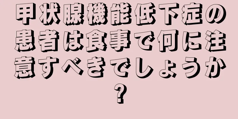 甲状腺機能低下症の患者は食事で何に注意すべきでしょうか?