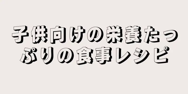 子供向けの栄養たっぷりの食事レシピ