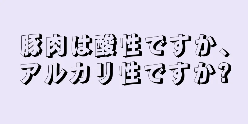 豚肉は酸性ですか、アルカリ性ですか?