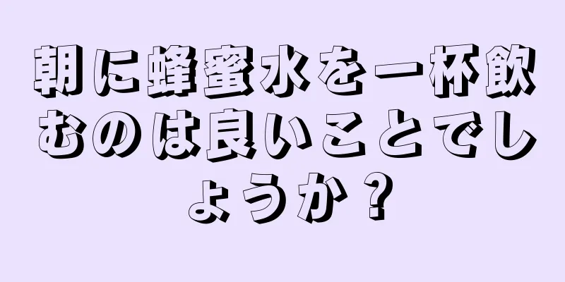 朝に蜂蜜水を一杯飲むのは良いことでしょうか？